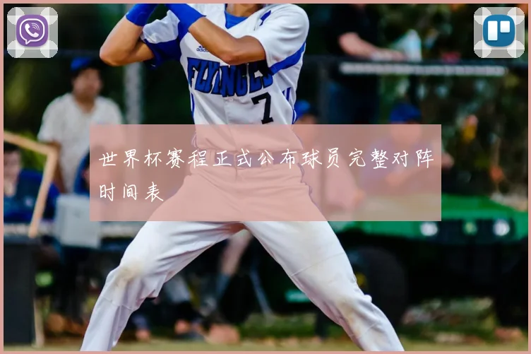 世界杯赛程正式公布球员完整对阵时间表