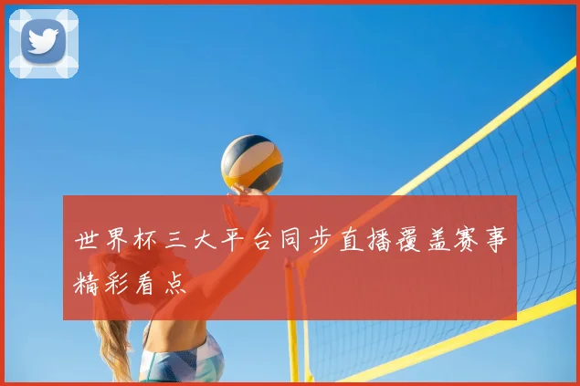 世界杯三大平台同步直播覆盖赛事精彩看点