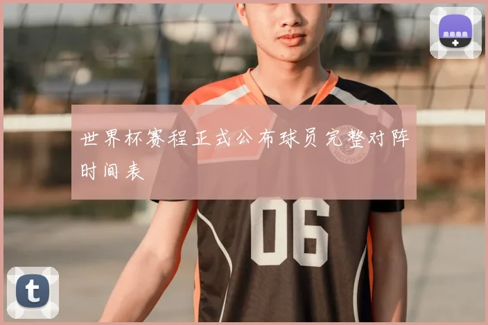 世界杯赛程正式公布球员完整对阵时间表