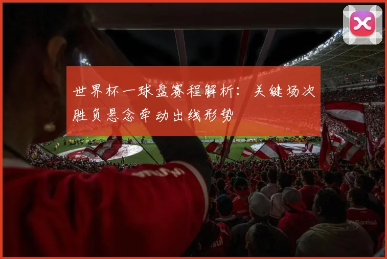 世界杯一球盘赛程解析：关键场次胜负悬念牵动出线形势
