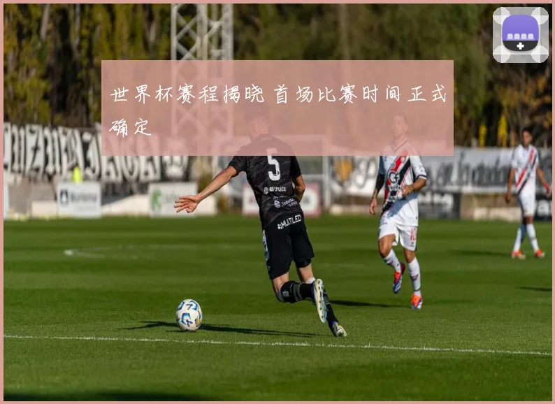 世界杯赛程揭晓 首场比赛时间正式确定