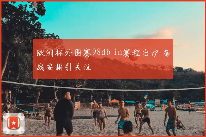 欧洲杯外围赛98db in赛程出炉 备战安排引关注