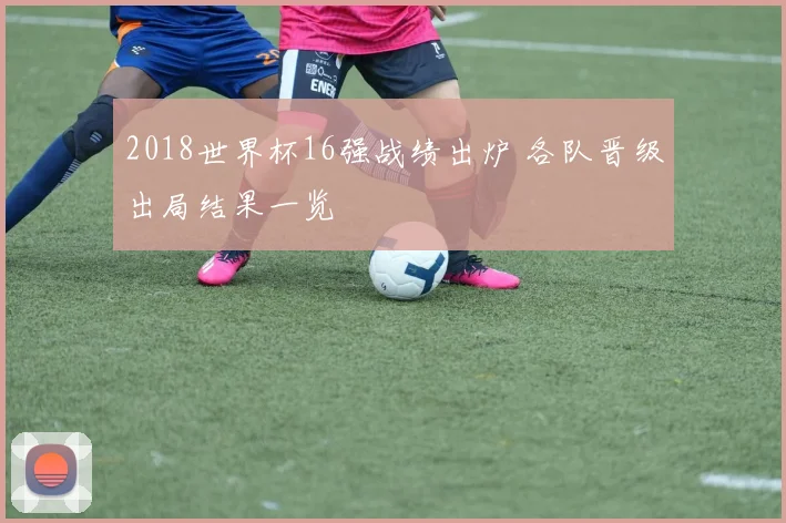 2018世界杯16强战绩出炉 各队晋级出局结果一览