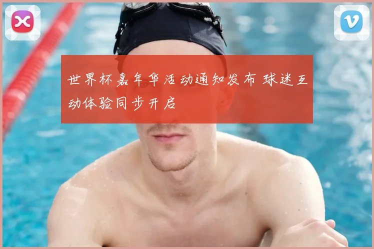 世界杯嘉年华活动通知发布 球迷互动体验同步开启