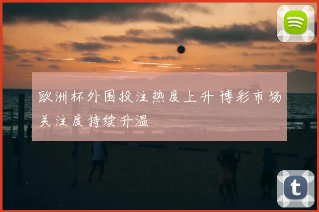 欧洲杯外围投注热度上升 博彩市场关注度持续升温