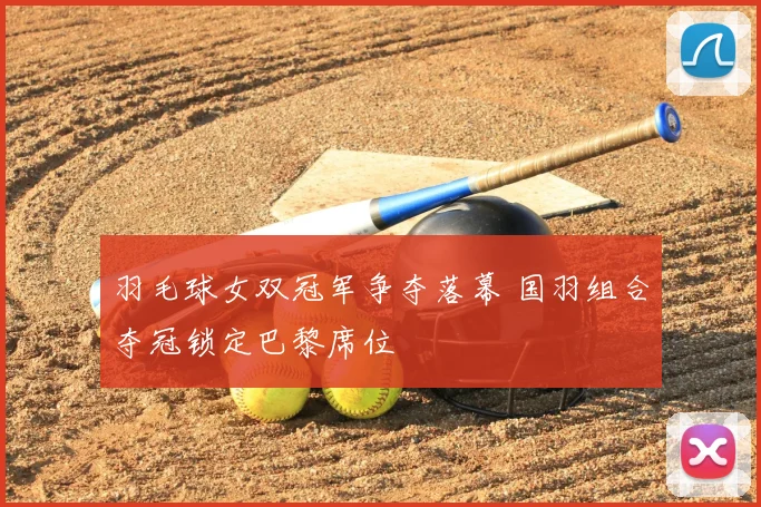 羽毛球女双冠军争夺落幕 国羽组合夺冠锁定巴黎席位