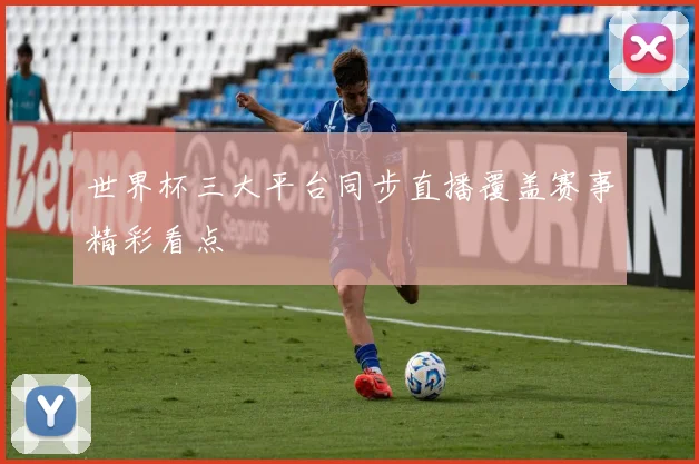 世界杯三大平台同步直播覆盖赛事精彩看点