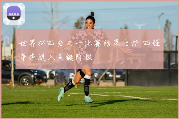 世界杯四分之一比赛结果出炉 四强争夺进入关键阶段