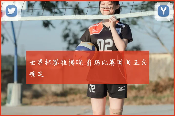 世界杯赛程揭晓 首场比赛时间正式确定