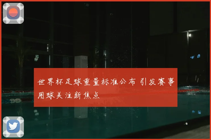 世界杯足球重量标准公布 引发赛事用球关注新焦点