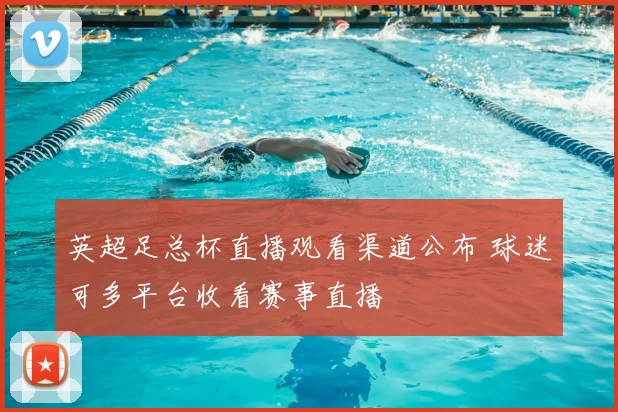 英超足总杯直播观看渠道公布 球迷可多平台收看赛事直播