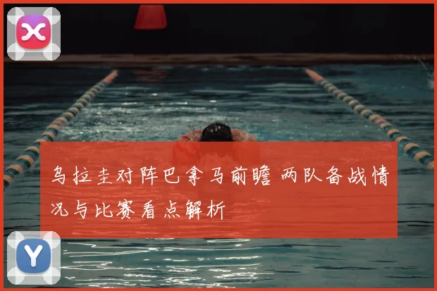 乌拉圭对阵巴拿马前瞻 两队备战情况与比赛看点解析
