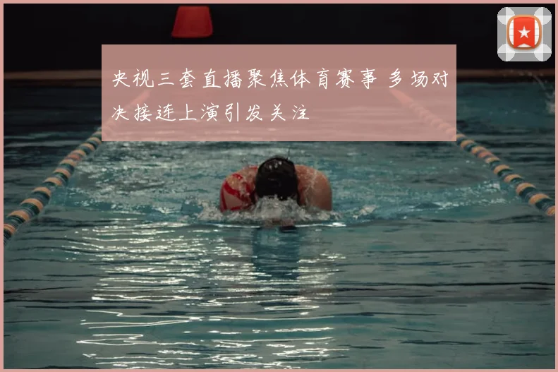 央视三套直播聚焦体育赛事 多场对决接连上演引发关注