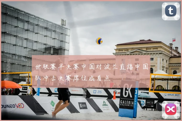世联赛半决赛中国对波兰直播中国队冲击决赛席位成看点