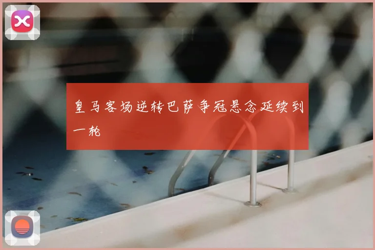 皇马客场逆转巴萨争冠悬念延续到一轮