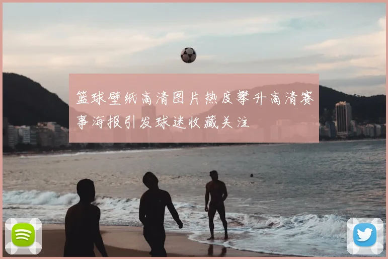 篮球壁纸高清图片热度攀升高清赛事海报引发球迷收藏关注